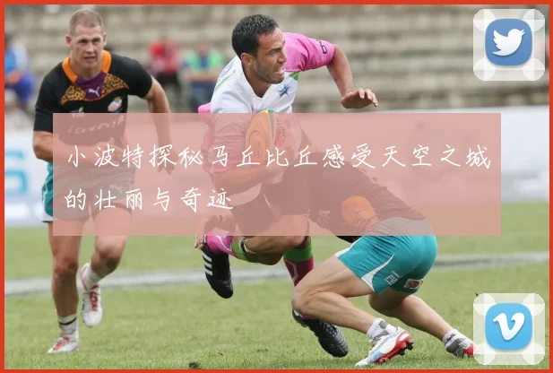 小波特探秘马丘比丘感受天空之城的壮丽与奇迹