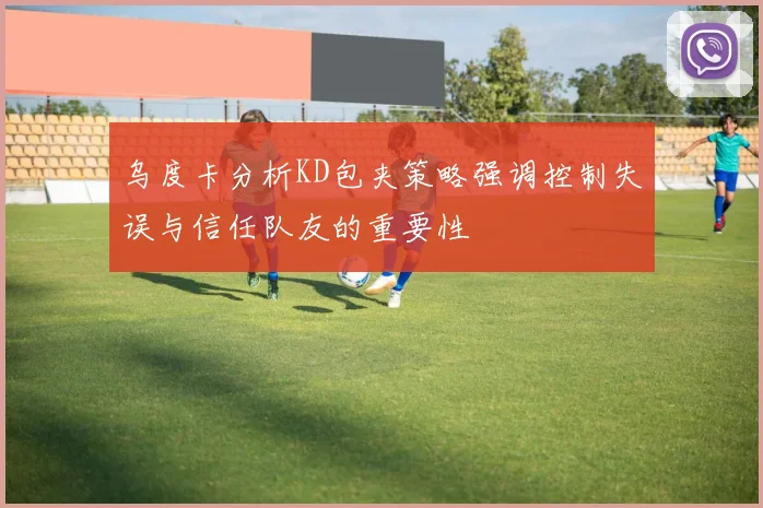 乌度卡分析KD包夹策略强调控制失误与信任队友的重要性