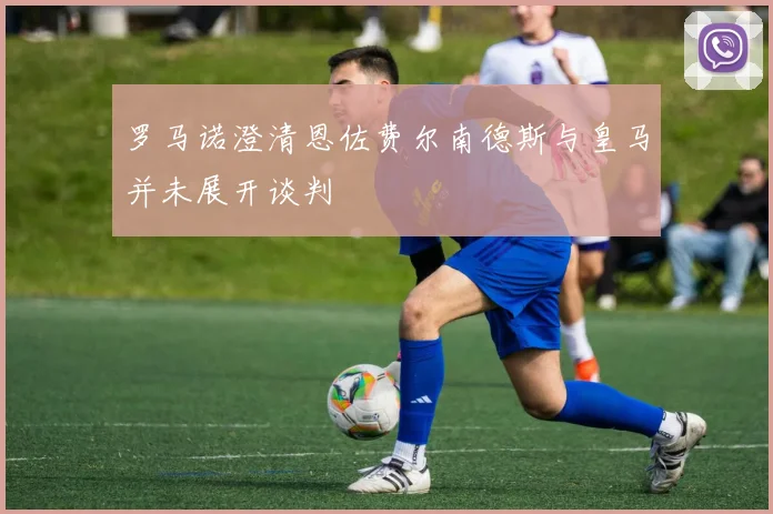 罗马诺澄清恩佐费尔南德斯与皇马并未展开谈判