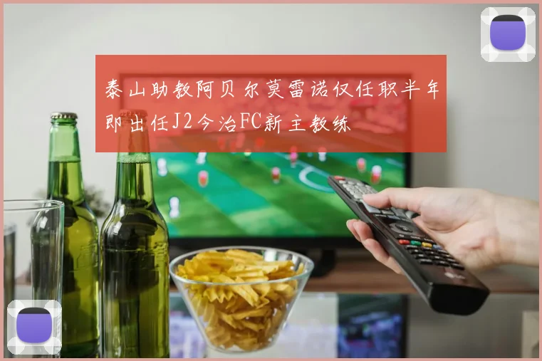 泰山助教阿贝尔莫雷诺仅任职半年即出任J2今治FC新主教练