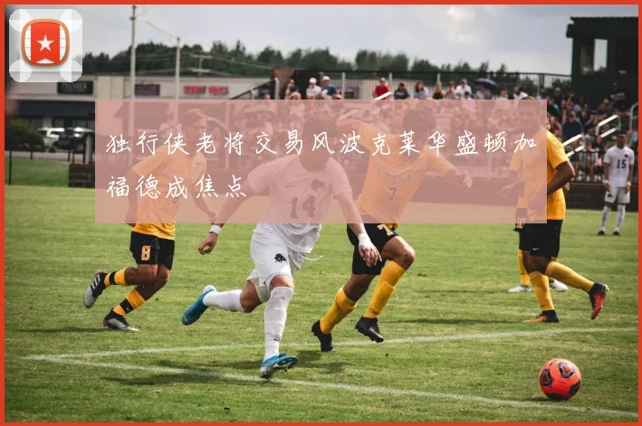 独行侠老将交易风波克莱华盛顿加福德成焦点