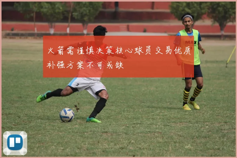火箭需谨慎决策核心球员交易优质补强方案不可或缺