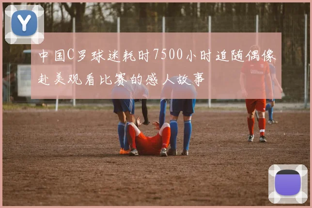 中国C罗球迷耗时7500小时追随偶像赴美观看比赛的感人故事