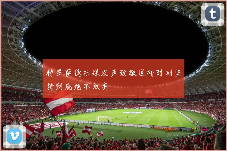 特罗萨德社媒发声致敬逆转时刻坚持到底绝不放弃