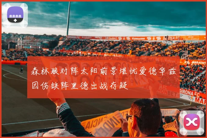 森林狼对阵太阳前景堪忧爱德华兹因伤缺阵里德出战存疑