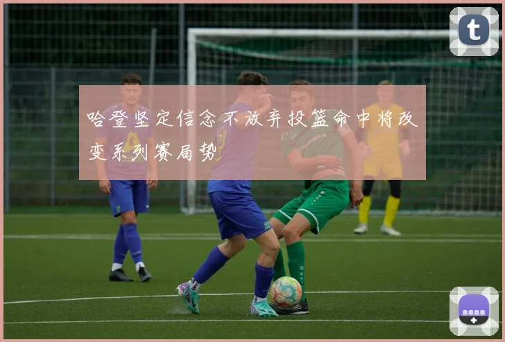 哈登坚定信念不放弃投篮命中将改变系列赛局势