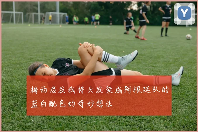梅西启发我将头发染成阿根廷队的蓝白配色的奇妙想法