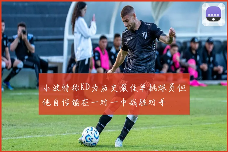 小波特称KD为历史最佳单挑球员但他自信能在一对一中战胜对手