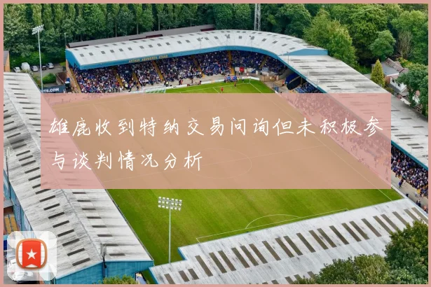 雄鹿收到特纳交易问询但未积极参与谈判情况分析