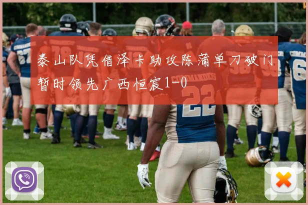 泰山队凭借泽卡助攻陈蒲单刀破门暂时领先广西恒宸1-0