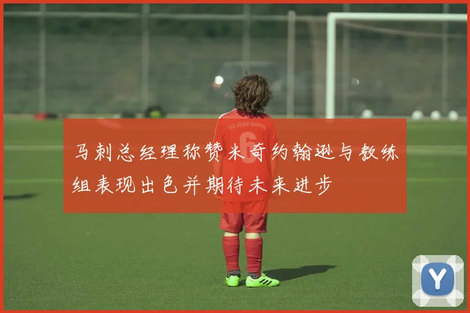 马刺总经理称赞米奇约翰逊与教练组表现出色并期待未来进步