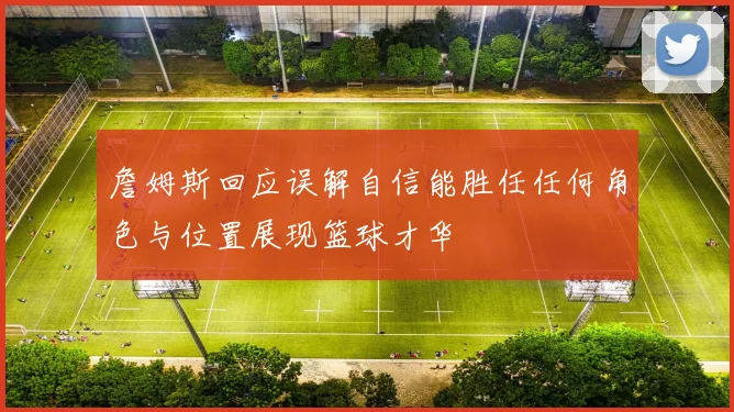 詹姆斯回应误解自信能胜任任何角色与位置展现篮球才华
