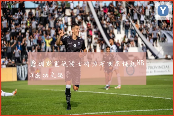 詹姆斯重返骑士将为布朗尼铺就NBA成功之路