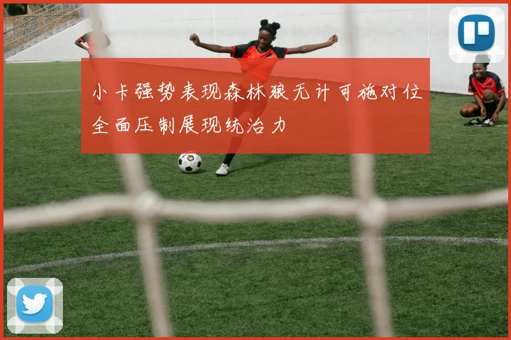 小卡强势表现森林狼无计可施对位全面压制展现统治力
