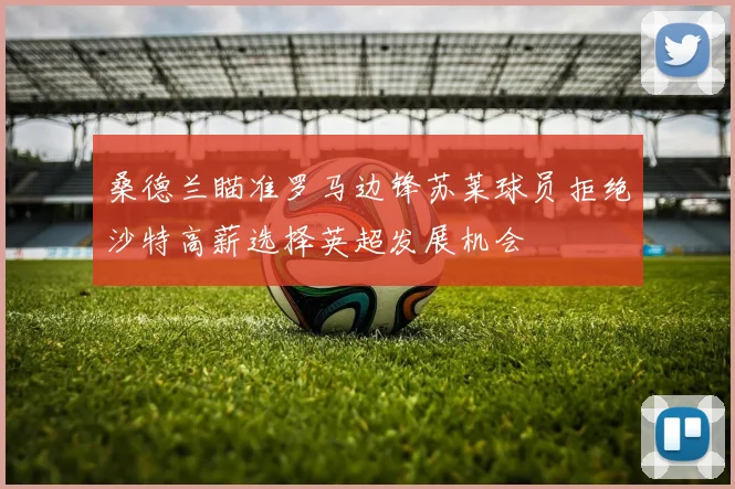 桑德兰瞄准罗马边锋苏莱球员拒绝沙特高薪选择英超发展机会