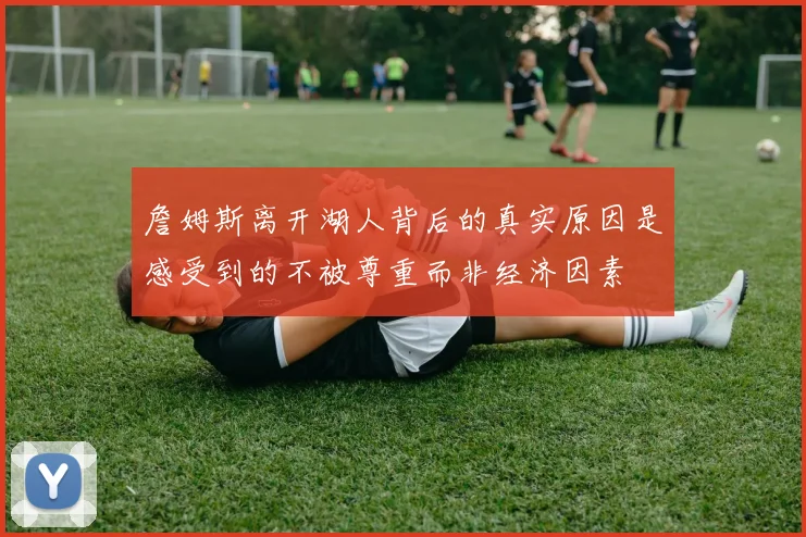 詹姆斯离开湖人背后的真实原因是感受到的不被尊重而非经济因素