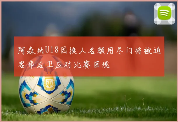 阿森纳U18因换人名额用尽门将被迫客串后卫应对比赛困境