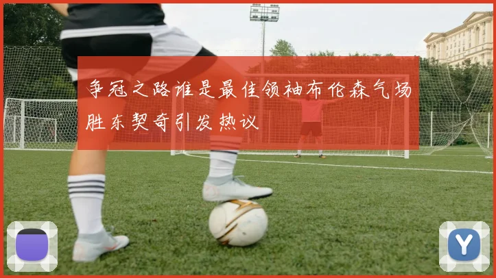 争冠之路谁是最佳领袖布伦森气场胜东契奇引发热议