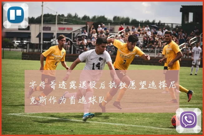 字母哥透露退役后执教愿望选择尼克斯作为首选球队