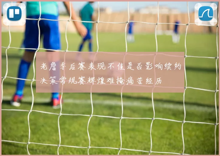 老詹季后赛表现不佳是否影响续约决策常规赛辉煌难掩痛苦经历