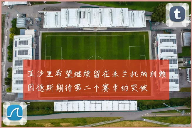 亚沙里希望继续留在米兰托纳利赖因德斯期待第二个赛季的突破