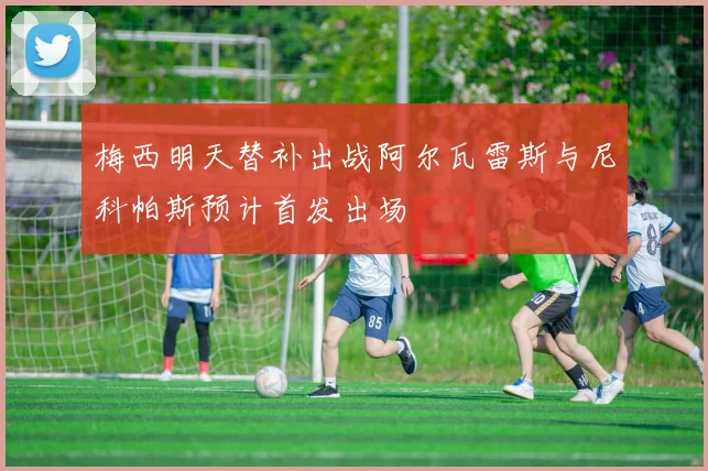 梅西明天替补出战阿尔瓦雷斯与尼科帕斯预计首发出场