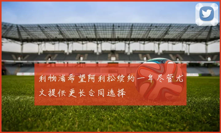 利物浦希望阿利松续约一年尽管尤文提供更长合同选择