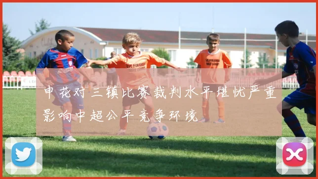 申花对三镇比赛裁判水平堪忧严重影响中超公平竞争环境