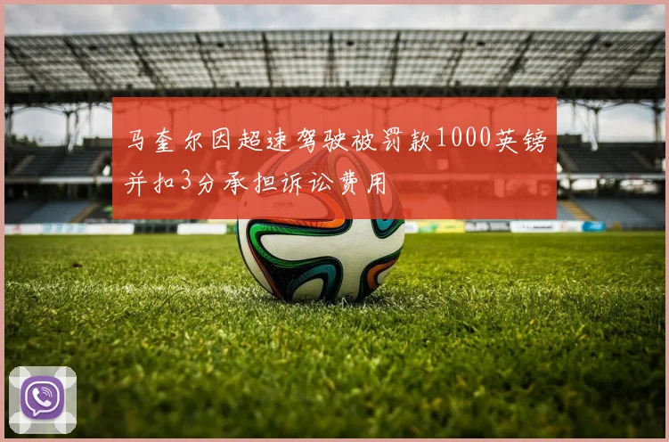 马奎尔因超速驾驶被罚款1000英镑并扣3分承担诉讼费用