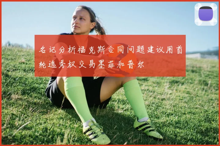 名记分析福克斯合同问题建议用首轮选秀权交易墨菲和普尔
