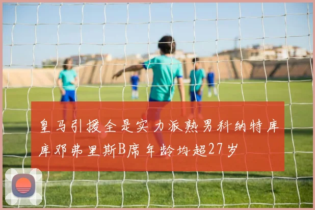 皇马引援全是实力派熟男科纳特库库邓弗里斯B席年龄均超27岁