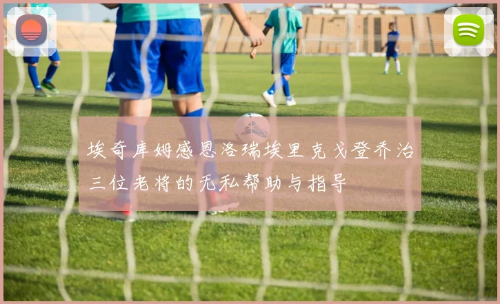 埃奇库姆感恩洛瑞埃里克戈登乔治三位老将的无私帮助与指导