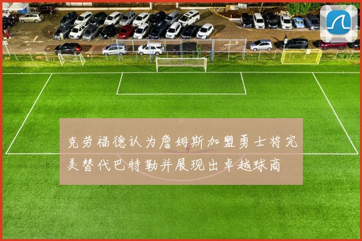 克劳福德认为詹姆斯加盟勇士将完美替代巴特勒并展现出卓越球商