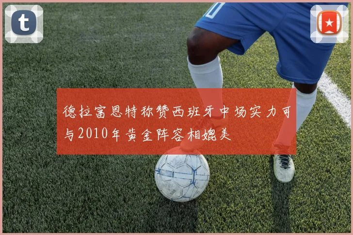 德拉富恩特称赞西班牙中场实力可与2010年黄金阵容相媲美
