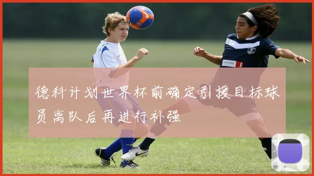 德科计划世界杯前确定引援目标球员离队后再进行补强