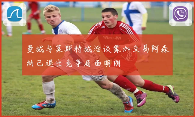 曼城与莱斯特城洽谈蒙加交易阿森纳已退出竞争局面明朗