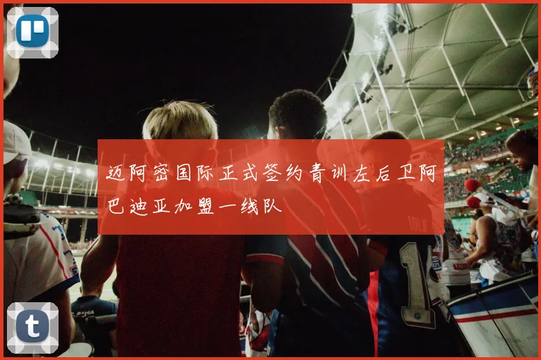 迈阿密国际正式签约青训左后卫阿巴迪亚加盟一线队