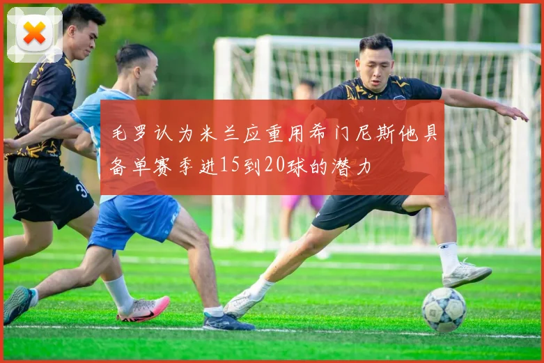 毛罗认为米兰应重用希门尼斯他具备单赛季进15到20球的潜力