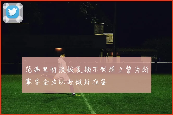 范弗里特谈恢复期不耐烦立誓为新赛季全力以赴做好准备